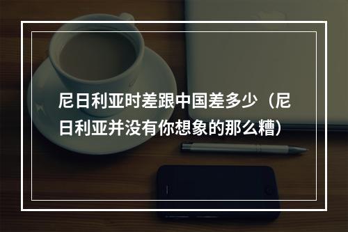 尼日利亚时差跟中国差多少（尼日利亚并没有你想象的那么糟）