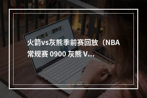 火箭vs灰熊季前赛回放（NBA常规赛 0900 灰熊 VS 火箭）