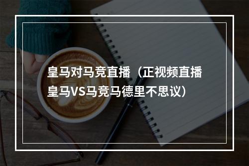 皇马对马竞直播（正视频直播皇马VS马竞马德里不思议）