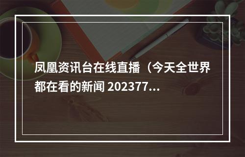 凤凰资讯台在线直播（今天全世界都在看的新闻 202377）