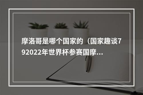 摩洛哥是哪个国家的（国家趣谈792022年世界杯参赛国摩洛哥是什么样的国家）