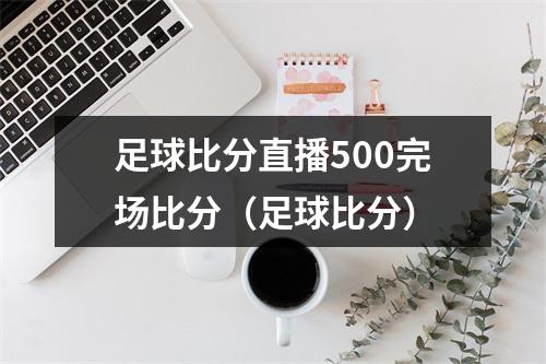 足球比分直播500完场比分（足球比分）