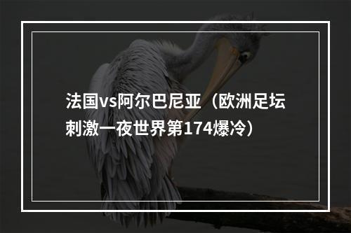 法国vs阿尔巴尼亚（欧洲足坛刺激一夜世界第174爆冷）