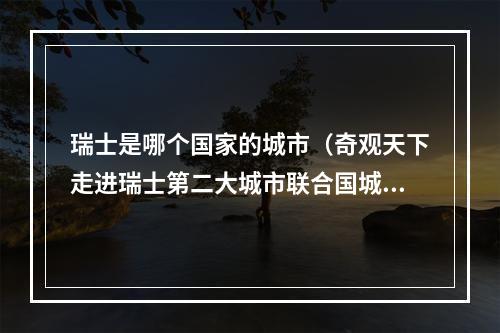 瑞士是哪个国家的城市（奇观天下走进瑞士第二大城市联合国城日内瓦）