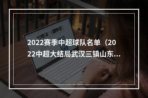 2022赛季中超球队名单（2022中超大结局武汉三镇山东以及浙江获得2023亚冠资格2023中超18支球队名单出炉）