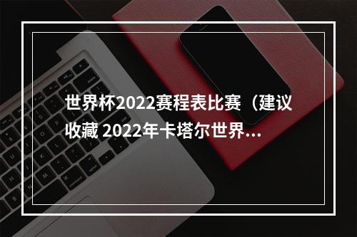 世界杯2022赛程表比赛（建议收藏 2022年卡塔尔世界杯完整版赛程）