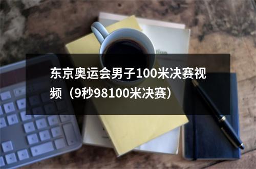 东京奥运会男子100米决赛视频（9秒98100米决赛）