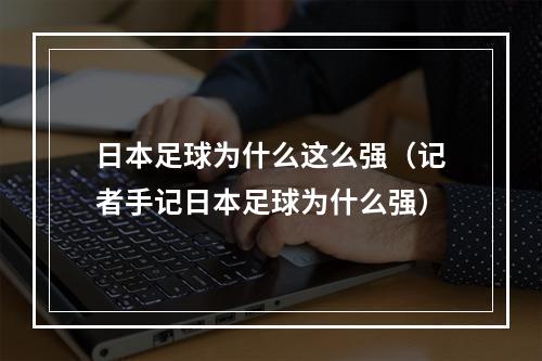 日本足球为什么这么强（记者手记日本足球为什么强）