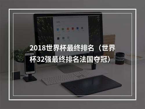 2018世界杯最终排名（世界杯32强最终排名法国夺冠）