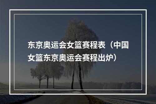 东京奥运会女篮赛程表（中国女篮东京奥运会赛程出炉）