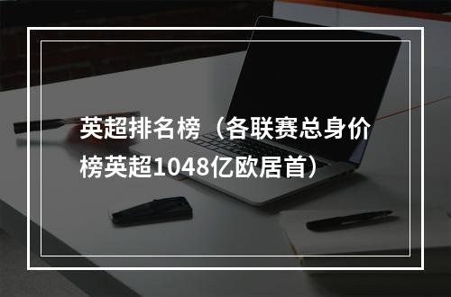 英超排名榜（各联赛总身价榜英超1048亿欧居首）