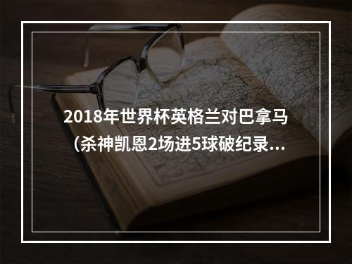 2018年世界杯英格兰对巴拿马（杀神凯恩2场进5球破纪录 英格兰61大胜巴拿马）