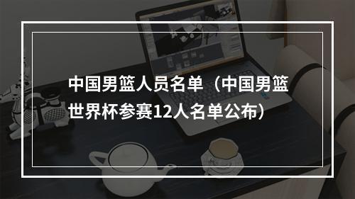 中国男篮人员名单（中国男篮世界杯参赛12人名单公布）