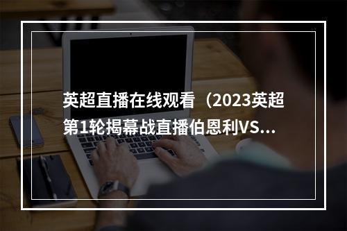 英超直播在线观看（2023英超第1轮揭幕战直播伯恩利VS曼城全程高清观看比赛）