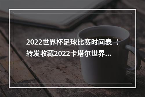 2022世界杯足球比赛时间表（转发收藏2022卡塔尔世界杯赛程日历）