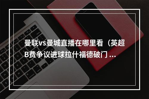 曼联vs曼城直播在哪里看（英超B费争议进球拉什福德破门 曼联21逆转曼城迎9连胜）