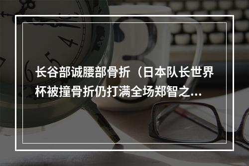 长谷部诚腰部骨折（日本队长世界杯被撞骨折仍打满全场郑智之后国足下一个硬汉在哪）