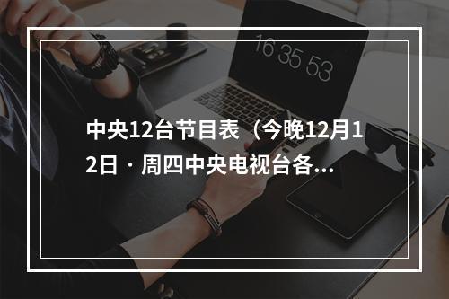 中央12台节目表（今晚12月12日 · 周四中央电视台各频道节目预告）