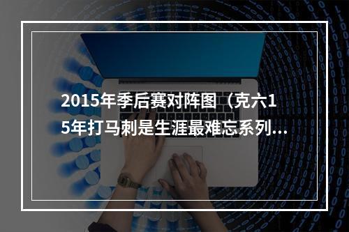 2015年季后赛对阵图（克六15年打马刺是生涯最难忘系列赛 他们是我打过的最难打的队）