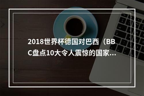 2018世界杯德国对巴西（BBC盘点10大令人震惊的国家队比赛德国71巴西希腊神话在列）