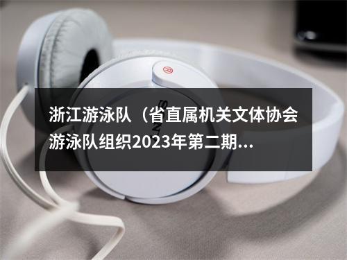 浙江游泳队（省直属机关文体协会游泳队组织2023年第二期游泳培训）