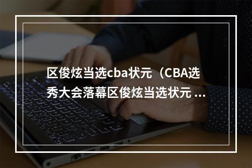 区俊炫当选cba状元（CBA选秀大会落幕区俊炫当选状元 19人中选创新高）