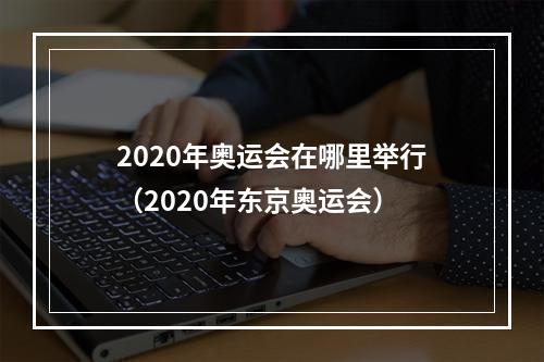 2020年奥运会在哪里举行（2020年东京奥运会）