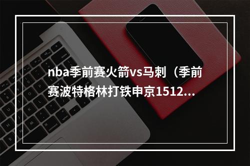 nba季前赛火箭vs马刺（季前赛波特格林打铁申京1512火箭不敌马刺）