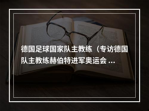 德国足球国家队主教练（专访德国队主教练赫伯特进军奥运会 但目标还有一个）