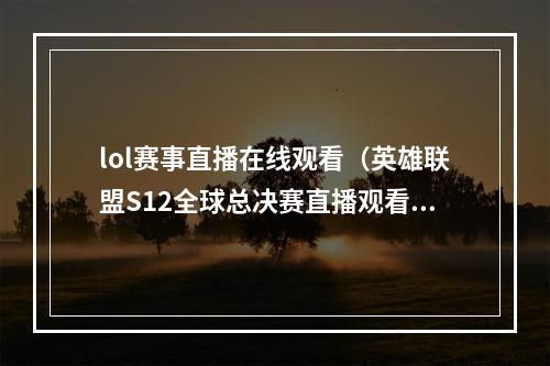 lol赛事直播在线观看（英雄联盟S12全球总决赛直播观看平台 s12全球总决赛赛程直播时间表）