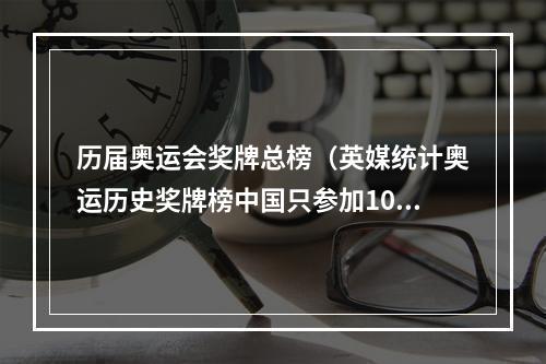 历届奥运会奖牌总榜（英媒统计奥运历史奖牌榜中国只参加10届总排名第7）