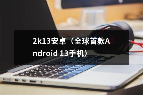 2k13安卓（全球首款Android 13手机）