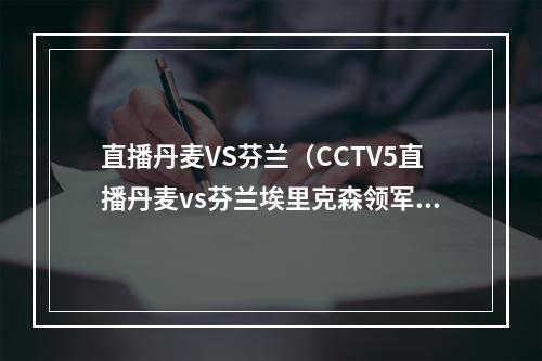 直播丹麦VS芬兰（CCTV5直播丹麦vs芬兰埃里克森领军丹麦童话 首战盼开门红）