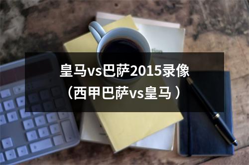 皇马vs巴萨2015录像（西甲巴萨vs皇马 ）