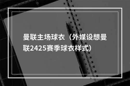 曼联主场球衣（外媒设想曼联2425赛季球衣样式）