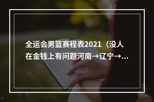 全运会男篮赛程表2021（没人在金钱上有问题河南→辽宁→新疆→广东四川）