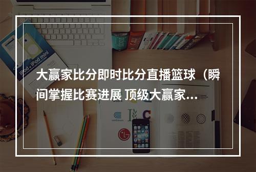 大赢家比分即时比分直播篮球（瞬间掌握比赛进展 顶级大赢家即时比分）