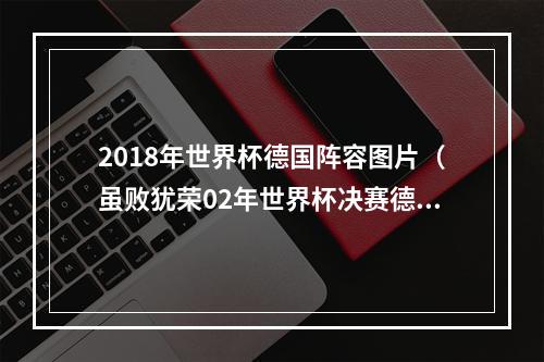 2018年世界杯德国阵容图片（虽败犹荣02年世界杯决赛德国队的首发）