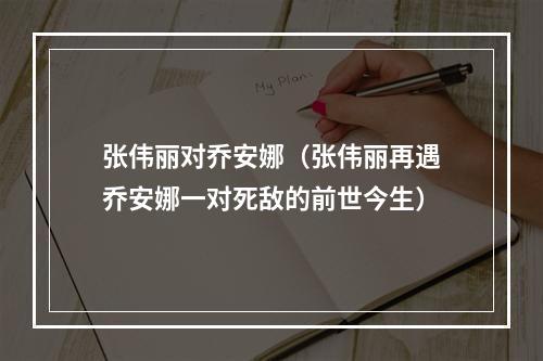 张伟丽对乔安娜（张伟丽再遇乔安娜一对死敌的前世今生）