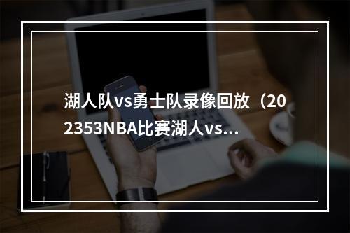 湖人队vs勇士队录像回放（202353NBA比赛湖人vs勇士热火vs尼克斯全场回放）