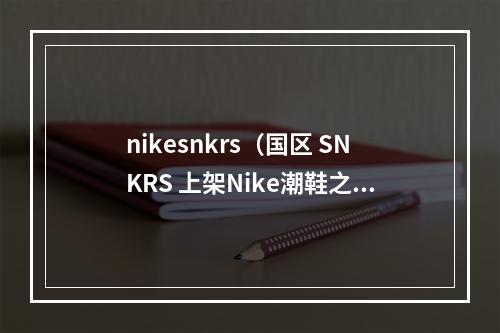 nikesnkrs（国区 SNKRS 上架Nike潮鞋之王下周回归）