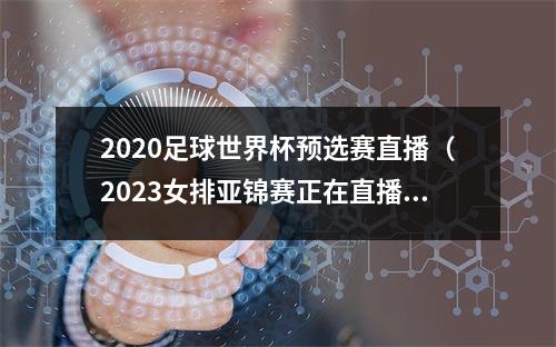 2020足球世界杯预选赛直播（2023女排亚锦赛正在直播中国VS越南现场高清全程观看）