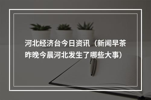 河北经济台今日资讯（新闻早茶昨晚今晨河北发生了哪些大事）