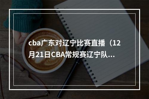 cba广东对辽宁比赛直播（12月21日CBA常规赛辽宁队VS广东队直播 附直播时间网址）