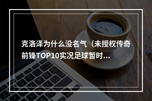 克洛泽为什么没名气（未授权传奇前锋TOP10实况足球暂时无法推出的十大神锋盘点）