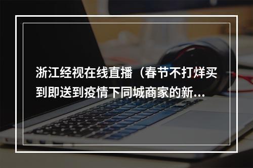 浙江经视在线直播（春节不打烊买到即送到疫情下同城商家的新机会）