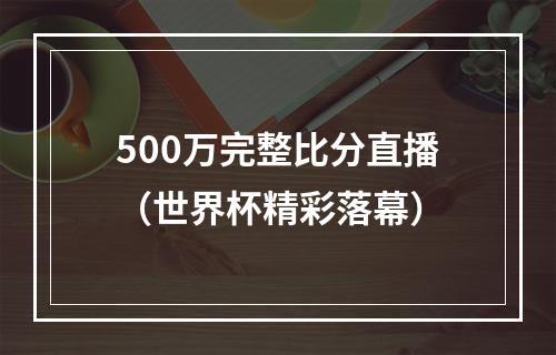 500万完整比分直播（世界杯精彩落幕）