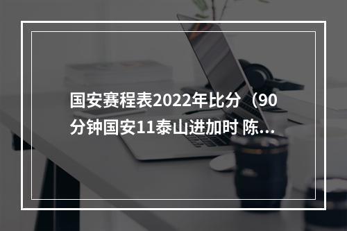 国安赛程表2022年比分（90分钟国安11泰山进加时 陈蒲姜祥佑破门马宁再演卡牌大师）