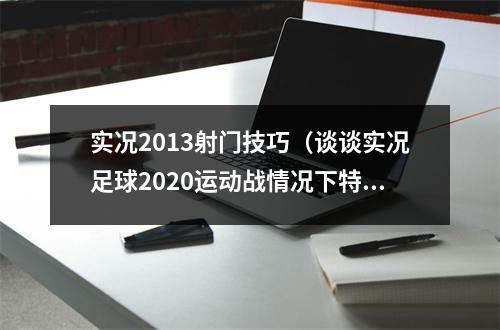 实况2013射门技巧（谈谈实况足球2020运动战情况下特殊射门技巧的触发）