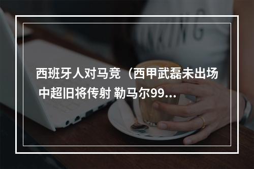 西班牙人对马竞（西甲武磊未出场 中超旧将传射 勒马尔99分钟绝杀 西班牙人12马竞）